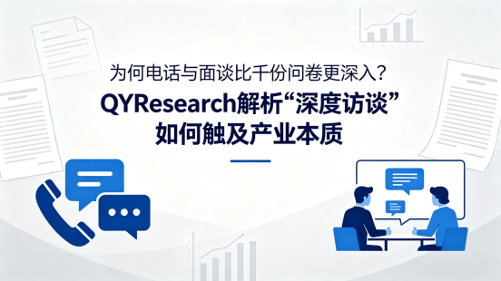 为何电话与面谈比千份问卷更深入？QYResearch解析“深度访谈”如何触及产业本质